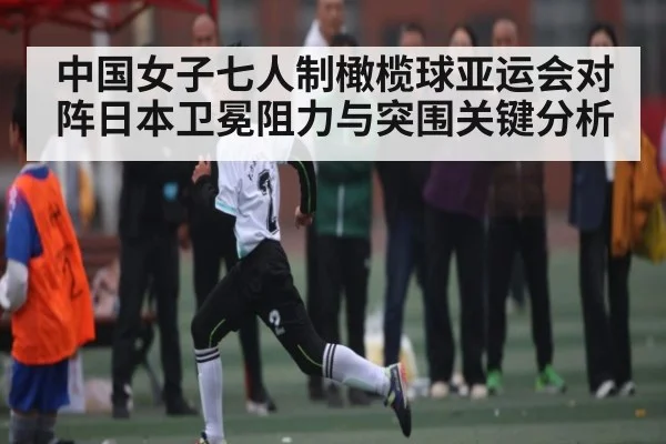 中国女子七人制橄榄球亚运会对阵日本卫冕阻力与突围关键分析